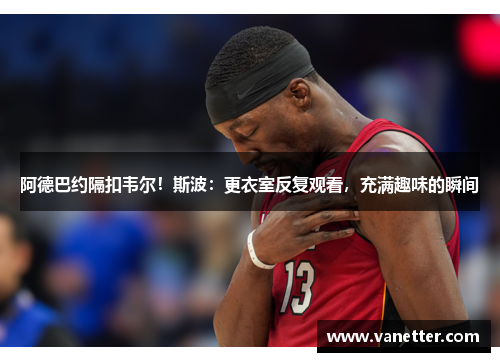 阿德巴约隔扣韦尔！斯波：更衣室反复观看，充满趣味的瞬间